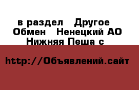  в раздел : Другое » Обмен . Ненецкий АО,Нижняя Пеша с.